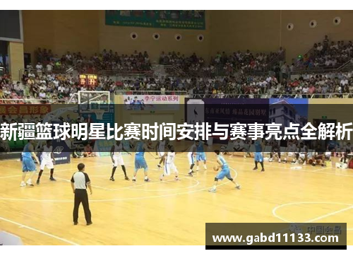 新疆篮球明星比赛时间安排与赛事亮点全解析