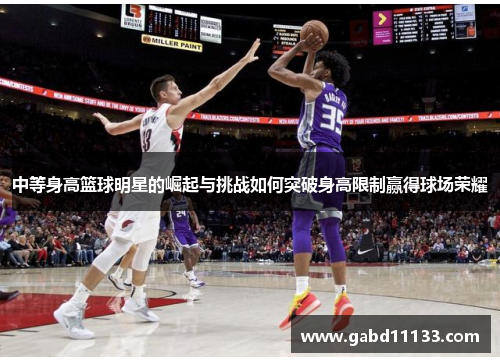 中等身高篮球明星的崛起与挑战如何突破身高限制赢得球场荣耀