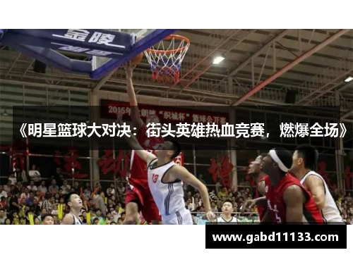 《明星篮球大对决：街头英雄热血竞赛，燃爆全场》