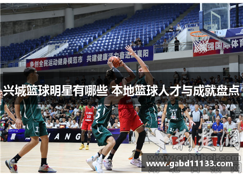 兴城篮球明星有哪些 本地篮球人才与成就盘点