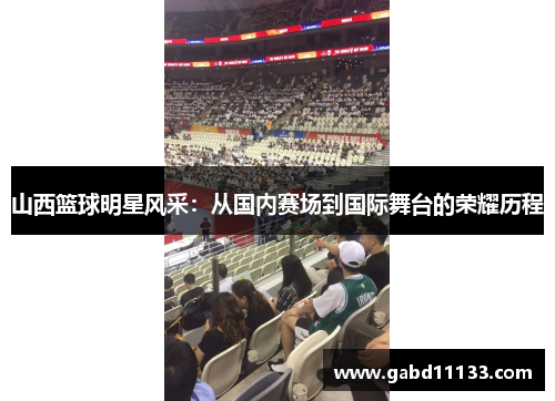 山西篮球明星风采：从国内赛场到国际舞台的荣耀历程