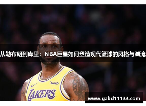 从勒布朗到库里：NBA巨星如何塑造现代篮球的风格与潮流