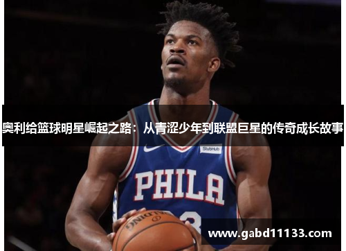 奥利给篮球明星崛起之路：从青涩少年到联盟巨星的传奇成长故事