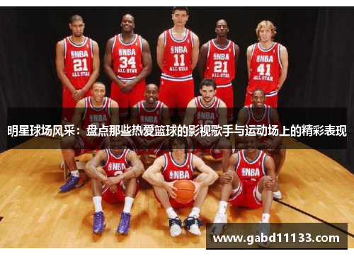 明星球场风采：盘点那些热爱篮球的影视歌手与运动场上的精彩表现