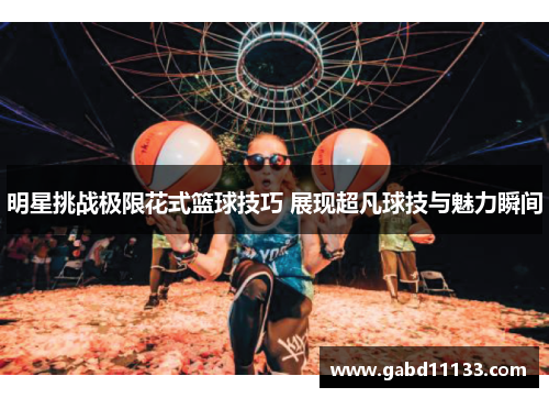 明星挑战极限花式篮球技巧 展现超凡球技与魅力瞬间