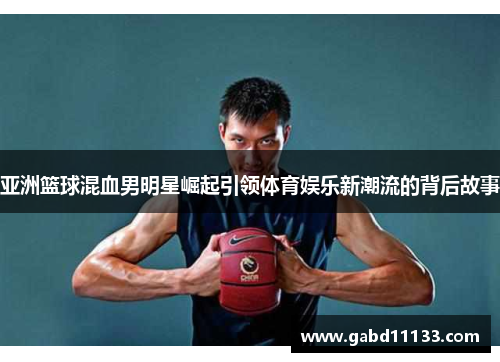 亚洲篮球混血男明星崛起引领体育娱乐新潮流的背后故事