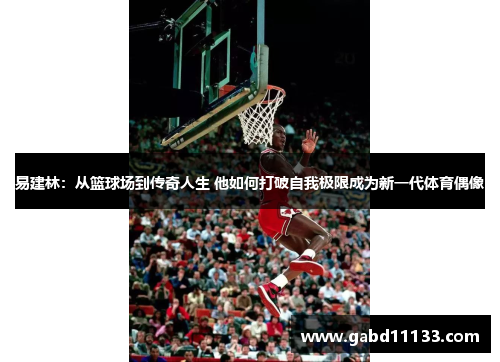 易建林：从篮球场到传奇人生 他如何打破自我极限成为新一代体育偶像