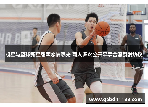 明星与篮球新星甜蜜恋情曝光 两人多次公开牵手合照引发热议
