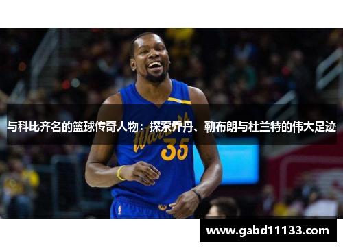 与科比齐名的篮球传奇人物：探索乔丹、勒布朗与杜兰特的伟大足迹