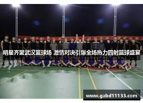 明星齐聚武汉篮球场 激情对决引爆全场热力四射篮球盛宴