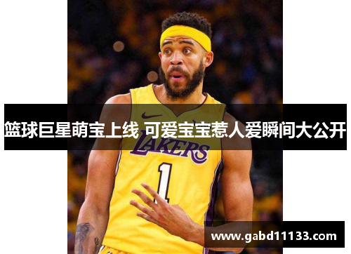 篮球巨星萌宝上线 可爱宝宝惹人爱瞬间大公开