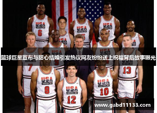 篮球巨星宣布与甜心结婚引发热议网友纷纷送上祝福背后故事曝光