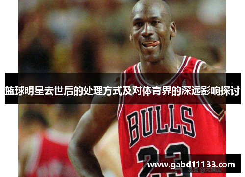 篮球明星去世后的处理方式及对体育界的深远影响探讨