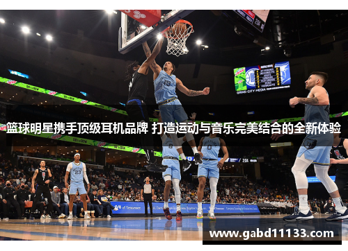 篮球明星携手顶级耳机品牌 打造运动与音乐完美结合的全新体验