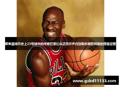 聚焦篮球历史上23号球衣的传奇巨星们从迈克尔乔丹到勒布朗詹姆斯的辉煌征程