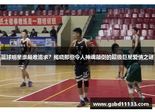 篮球明星谁最难追求？揭晓那些令人神魂颠倒的超级巨星爱情之谜