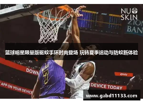 篮球明星限量版驱蚊手环时尚登场 玩转夏季运动与防蚊新体验