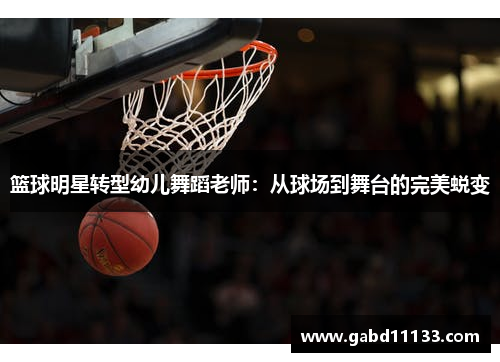 篮球明星转型幼儿舞蹈老师：从球场到舞台的完美蜕变