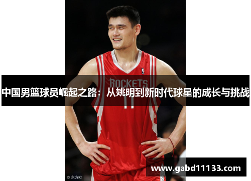 中国男篮球员崛起之路：从姚明到新时代球星的成长与挑战
