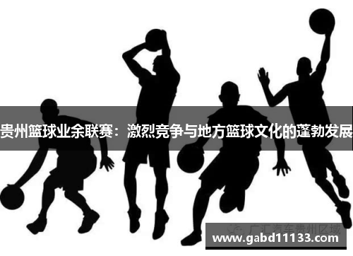 贵州篮球业余联赛：激烈竞争与地方篮球文化的蓬勃发展
