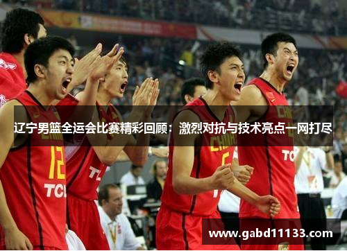 辽宁男篮全运会比赛精彩回顾：激烈对抗与技术亮点一网打尽