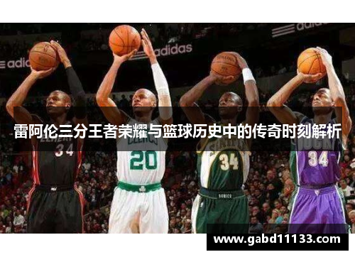 雷阿伦三分王者荣耀与篮球历史中的传奇时刻解析